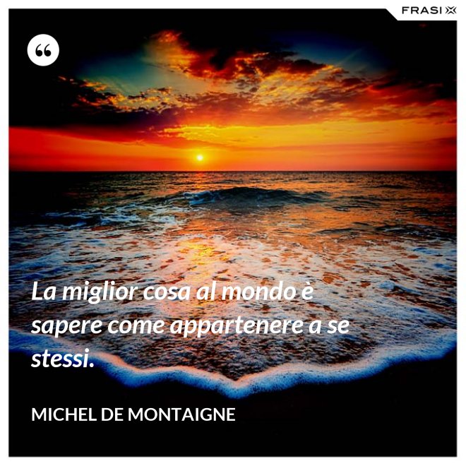 La miglior cosa al mondo è sapere come appartenere a se stessi. - Michel de Montaigne