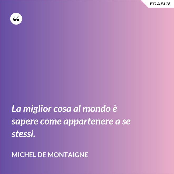 La miglior cosa al mondo è sapere come appartenere a se stessi. - Michel de Montaigne