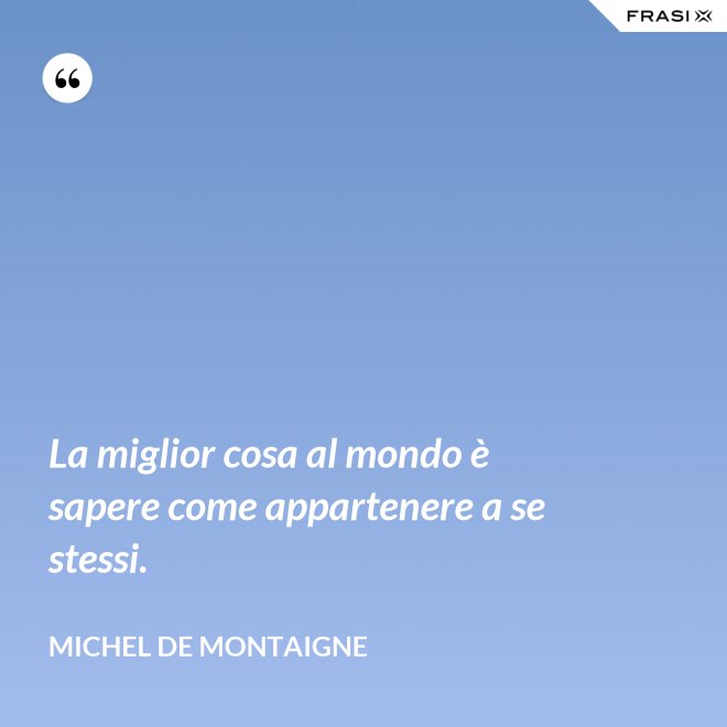 La miglior cosa al mondo è sapere come appartenere a se stessi. - Michel de Montaigne