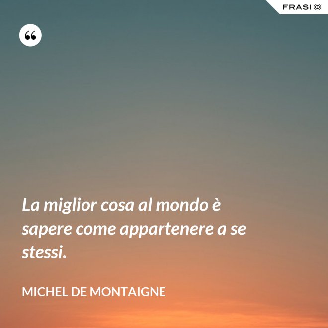 La miglior cosa al mondo è sapere come appartenere a se stessi. - Michel de Montaigne