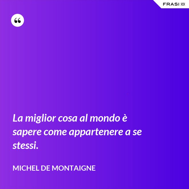 La miglior cosa al mondo è sapere come appartenere a se stessi. - Michel de Montaigne