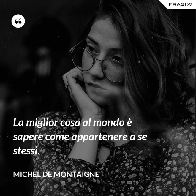 La miglior cosa al mondo è sapere come appartenere a se stessi. - Michel de Montaigne