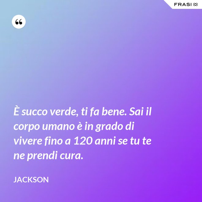 È succo verde, ti fa bene. Sai il corpo umano è in grado di vivere fino a 120 anni se tu te ne prendi cura. - Jackson