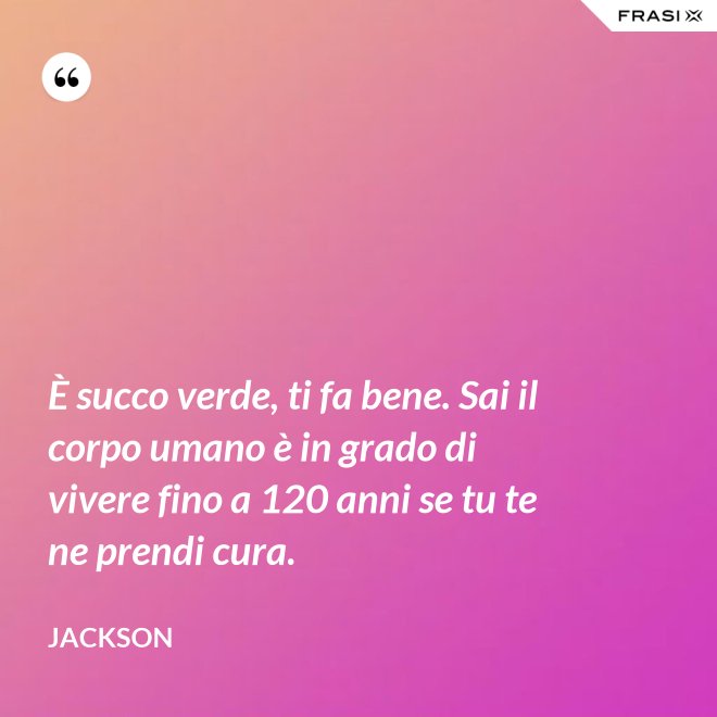 È succo verde, ti fa bene. Sai il corpo umano è in grado di vivere fino a 120 anni se tu te ne prendi cura. - Jackson