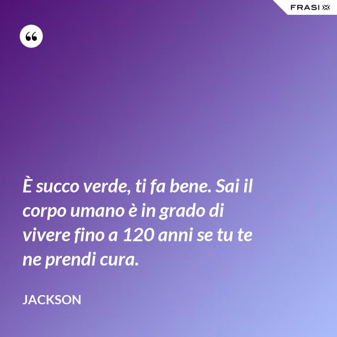 È succo verde, ti fa bene. Sai il corpo umano è in grado di vivere fino a 120 anni se tu te ne prendi cura. - Jackson