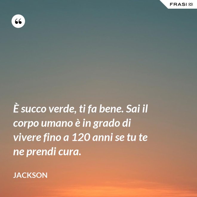 È succo verde, ti fa bene. Sai il corpo umano è in grado di vivere fino a 120 anni se tu te ne prendi cura. - Jackson
