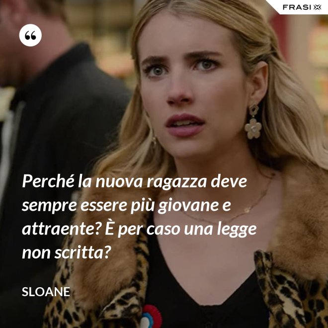 Perché la nuova ragazza deve sempre essere più giovane e attraente? È per caso una legge non scritta? - Sloane