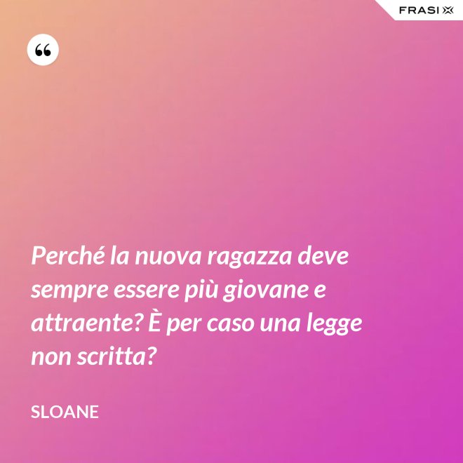 Perché la nuova ragazza deve sempre essere più giovane e attraente? È per caso una legge non scritta? - Sloane