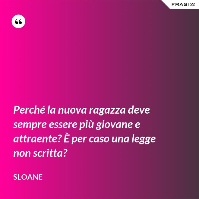 Perché la nuova ragazza deve sempre essere più giovane e attraente? È per caso una legge non scritta? - Sloane