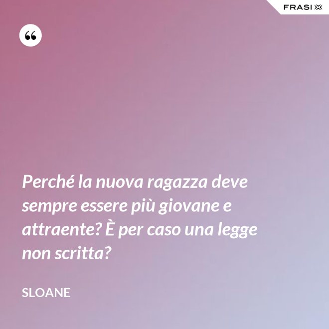 Perché la nuova ragazza deve sempre essere più giovane e attraente? È per caso una legge non scritta? - Sloane