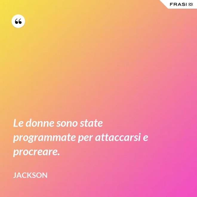 Le donne sono state programmate per attaccarsi e procreare. - Jackson