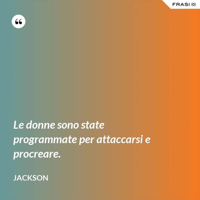 Le donne sono state programmate per attaccarsi e procreare. - Jackson