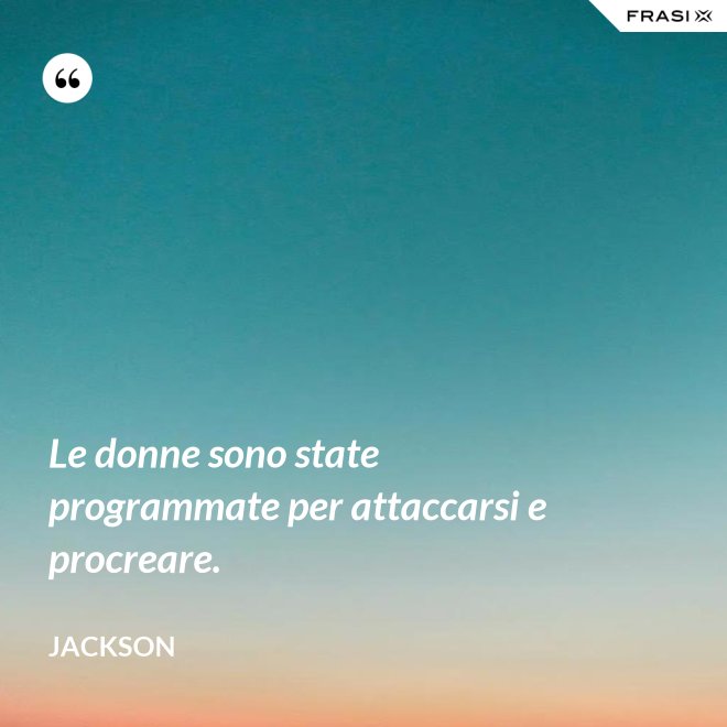 Le donne sono state programmate per attaccarsi e procreare. - Jackson
