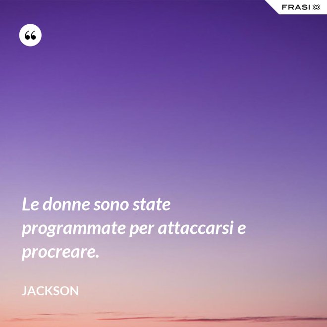 Le donne sono state programmate per attaccarsi e procreare. - Jackson