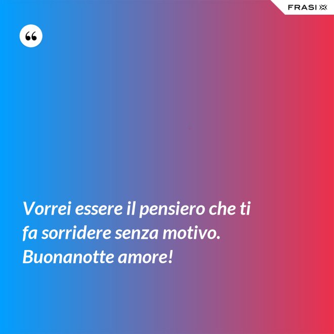 Vorrei essere il pensiero che ti fa sorridere senza motivo. Buonanotte amore! - Anonimo