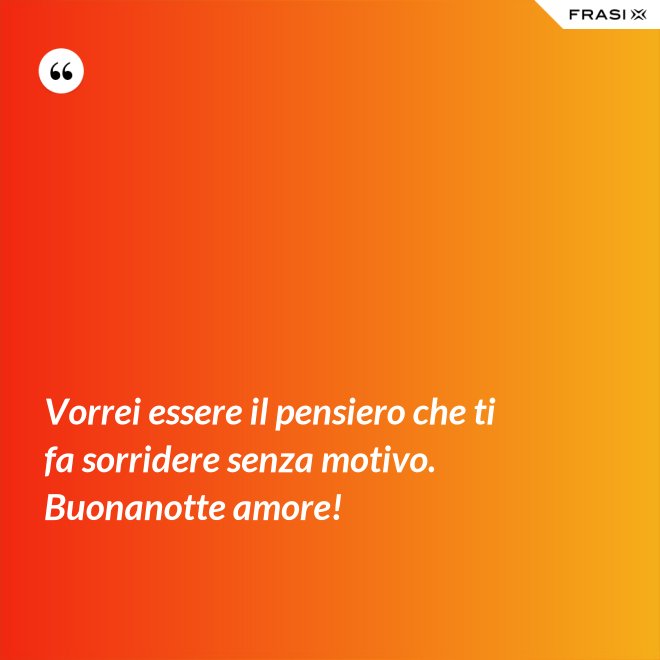 Vorrei essere il pensiero che ti fa sorridere senza motivo. Buonanotte amore! - Anonimo