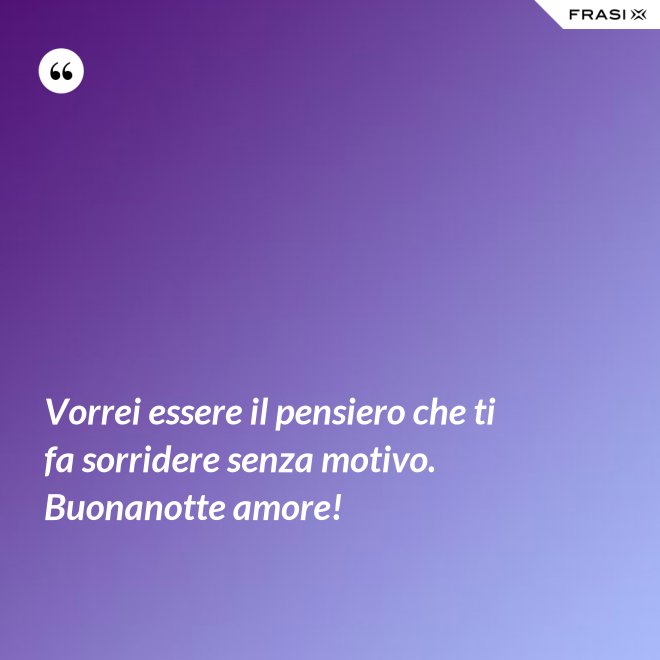Vorrei essere il pensiero che ti fa sorridere senza motivo. Buonanotte amore! - Anonimo