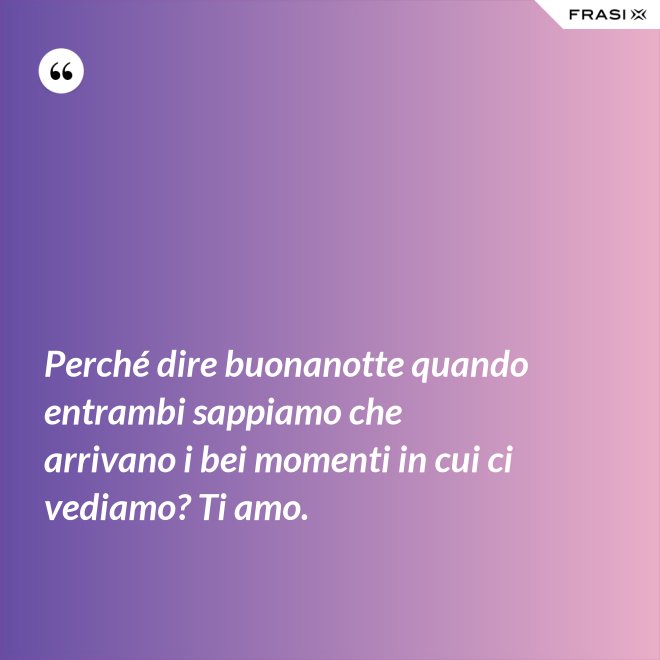 Perché dire buonanotte quando entrambi sappiamo che arrivano i bei momenti in cui ci vediamo? Ti amo. - Anonimo