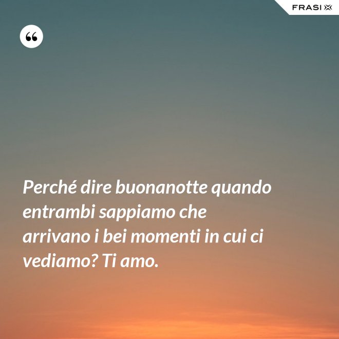 Perché dire buonanotte quando entrambi sappiamo che arrivano i bei momenti in cui ci vediamo? Ti amo. - Anonimo