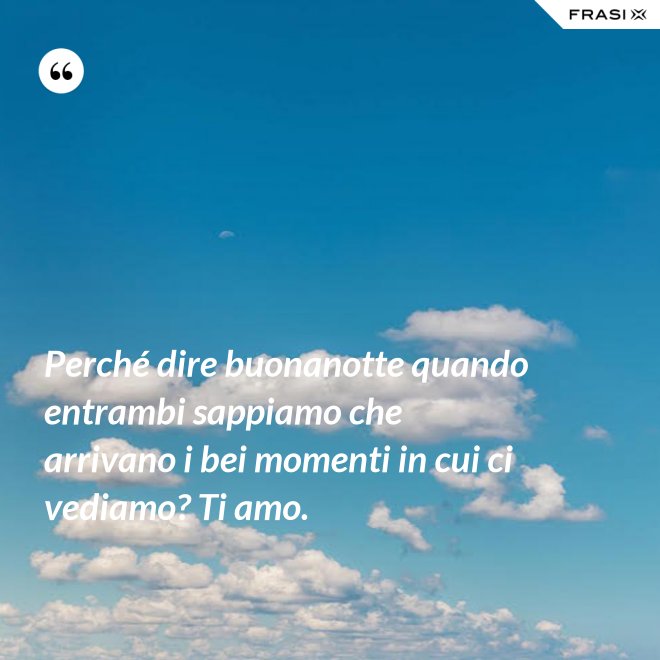 Perché dire buonanotte quando entrambi sappiamo che arrivano i bei momenti in cui ci vediamo? Ti amo. - Anonimo