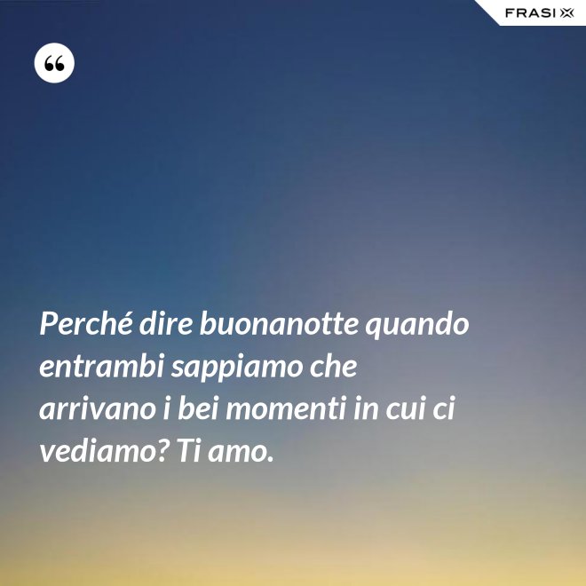 Perché dire buonanotte quando entrambi sappiamo che arrivano i bei momenti in cui ci vediamo? Ti amo. - Anonimo