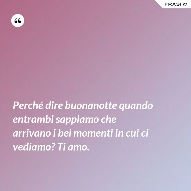Perché dire buonanotte quando entrambi sappiamo che arrivano i bei momenti in cui ci vediamo? Ti amo. - Anonimo