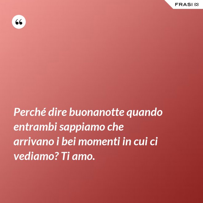 Perché dire buonanotte quando entrambi sappiamo che arrivano i bei momenti in cui ci vediamo? Ti amo. - Anonimo