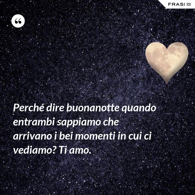 Perché dire buonanotte quando entrambi sappiamo che arrivano i bei momenti in cui ci vediamo? Ti amo. - Anonimo