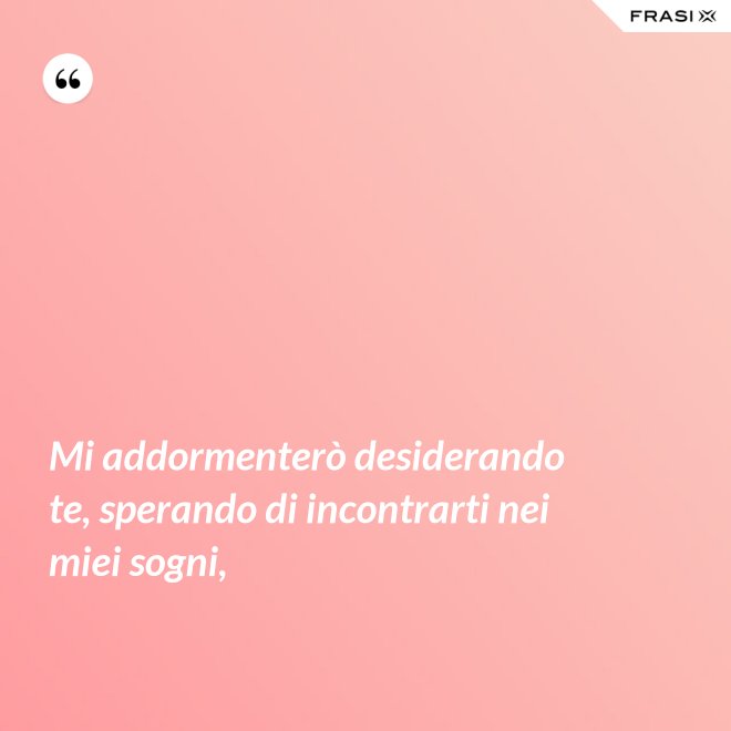 Mi addormenterò desiderando te, sperando di incontrarti nei miei sogni, - Anonimo