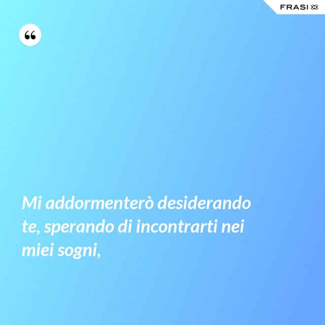Mi addormenterò desiderando te, sperando di incontrarti nei miei sogni, - Anonimo