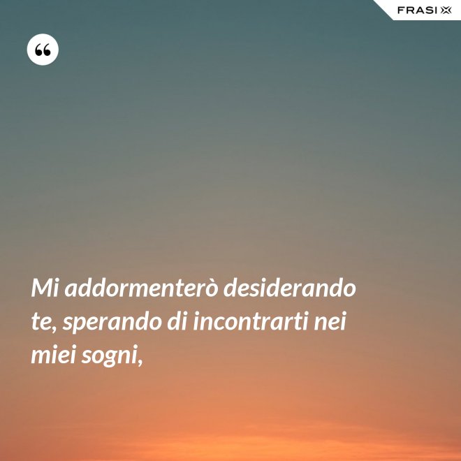 Mi addormenterò desiderando te, sperando di incontrarti nei miei sogni, - Anonimo