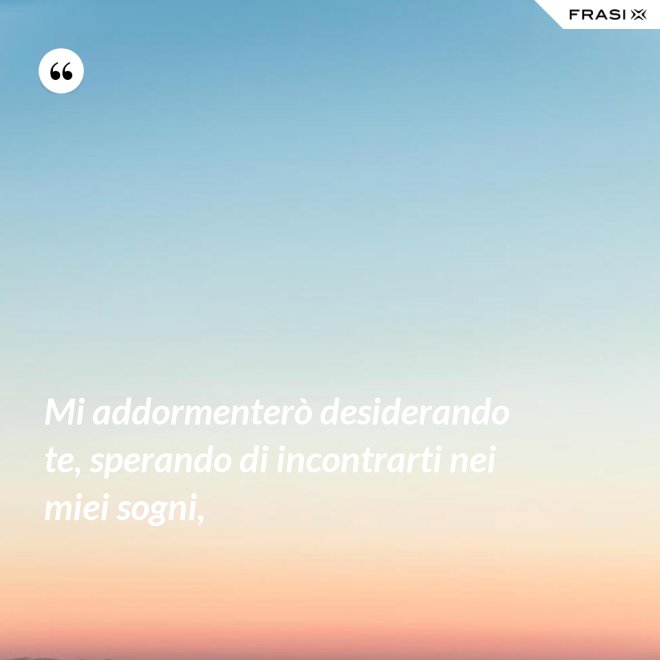 Mi addormenterò desiderando te, sperando di incontrarti nei miei sogni, - Anonimo