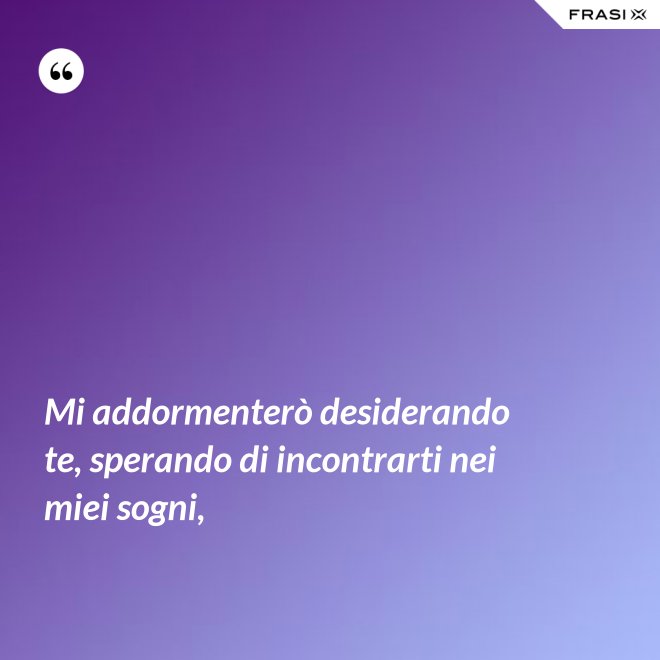 Mi addormenterò desiderando te, sperando di incontrarti nei miei sogni, - Anonimo