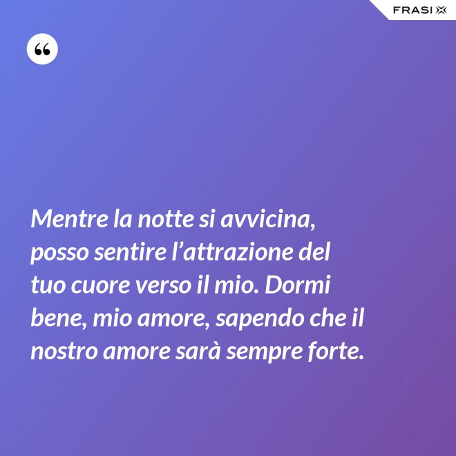 Mentre la notte si avvicina, posso sentire l’attrazione del tuo cuore verso il mio. Dormi bene, mio amore, sapendo che il nostro amore sarà sempre forte. - Anonimo