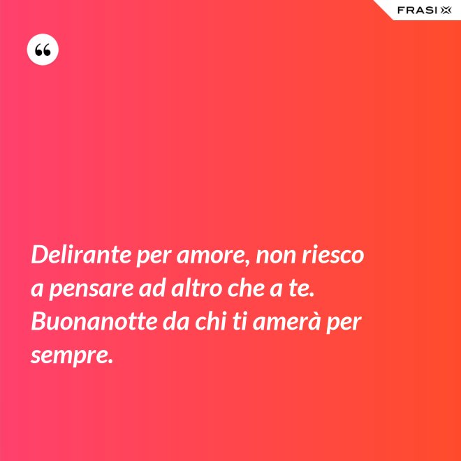 Delirante per amore, non riesco a pensare ad altro che a te. Buonanotte da chi ti amerà per sempre. - Anonimo