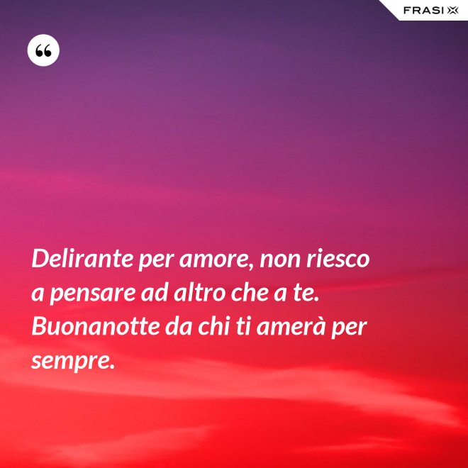Delirante per amore, non riesco a pensare ad altro che a te. Buonanotte da chi ti amerà per sempre. - Anonimo