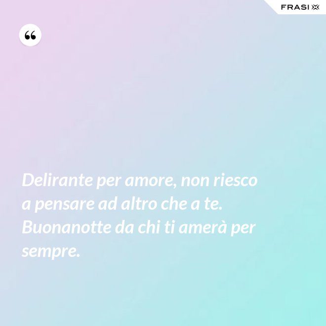 Delirante per amore, non riesco a pensare ad altro che a te. Buonanotte da chi ti amerà per sempre. - Anonimo