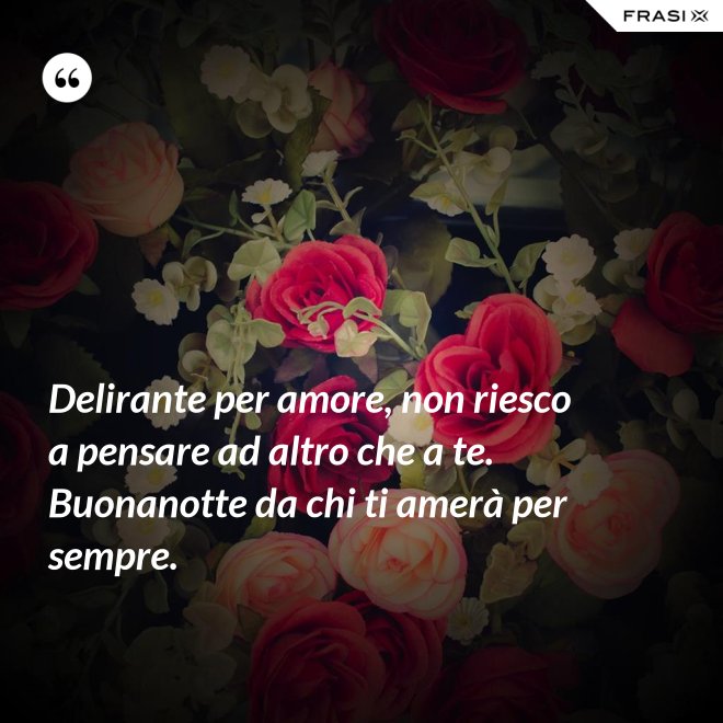 Delirante per amore, non riesco a pensare ad altro che a te. Buonanotte da chi ti amerà per sempre. - Anonimo