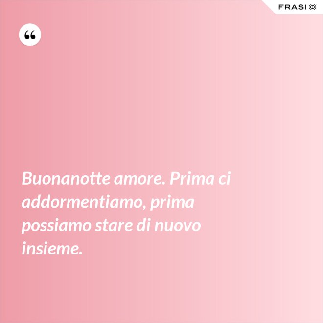 Buonanotte amore. Prima ci addormentiamo, prima possiamo stare di nuovo insieme. - Anonimo