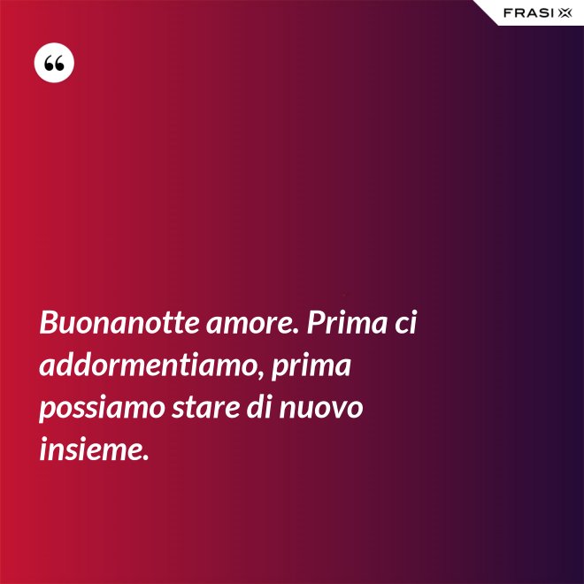 Buonanotte amore. Prima ci addormentiamo, prima possiamo stare di nuovo insieme. - Anonimo