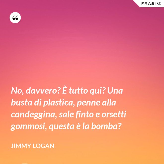 No, davvero? È tutto qui? Una busta di plastica, penne alla candeggina, sale finto e orsetti gommosi, questa è la bomba? - Jimmy Logan