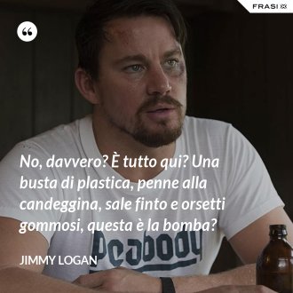 No, davvero? È tutto qui? Una busta di plastica, penne alla candeggina, sale finto e orsetti gommosi, questa è la bomba? - Jimmy Logan