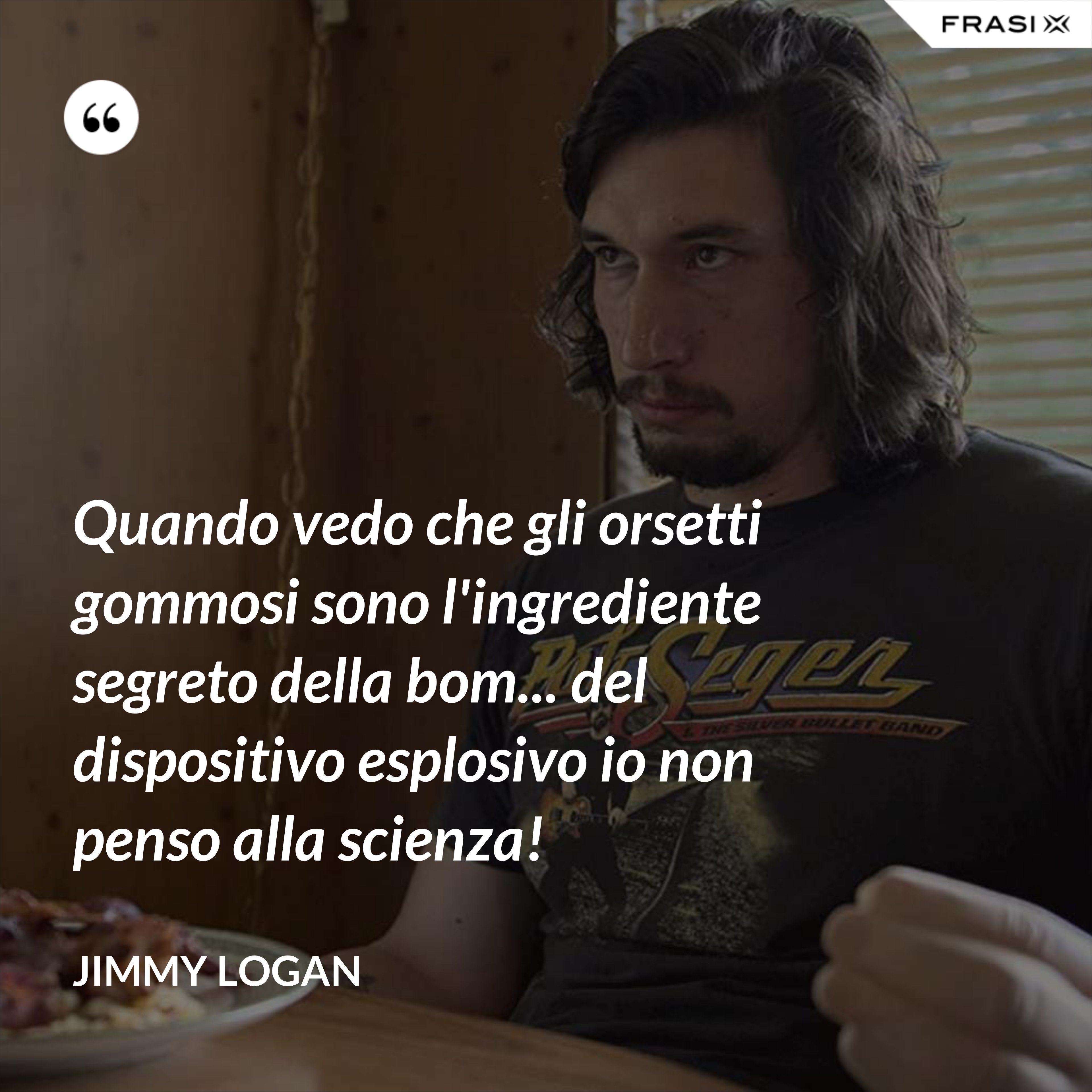 Quando vedo che gli orsetti gommosi sono l'ingrediente segreto della bom... del dispositivo esplosivo io non penso alla scienza! - Jimmy Logan