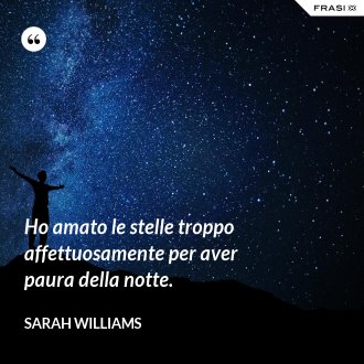 Ho amato le stelle troppo affettuosamente per aver paura della notte. - Sarah Williams