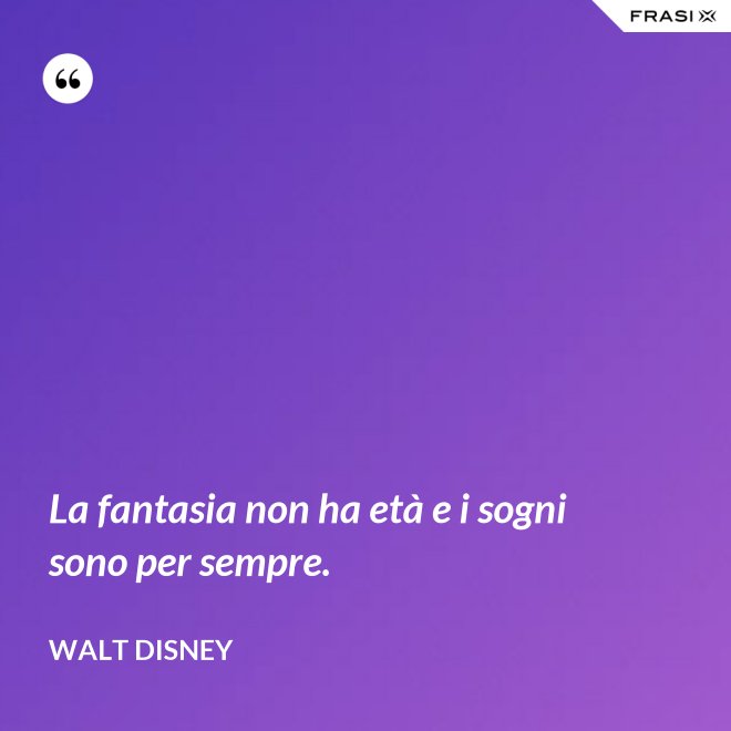 La fantasia non ha età e i sogni sono per sempre. - Walt Disney