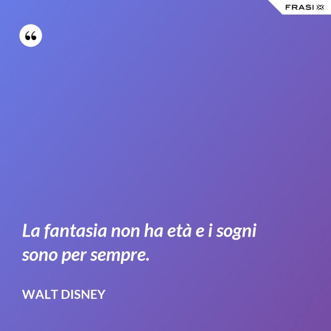 La fantasia non ha età e i sogni sono per sempre. - Walt Disney