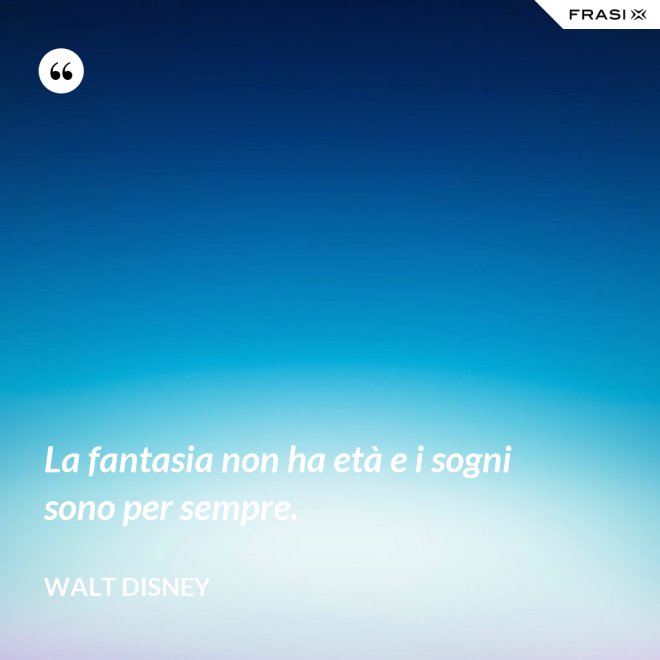 La fantasia non ha età e i sogni sono per sempre. - Walt Disney