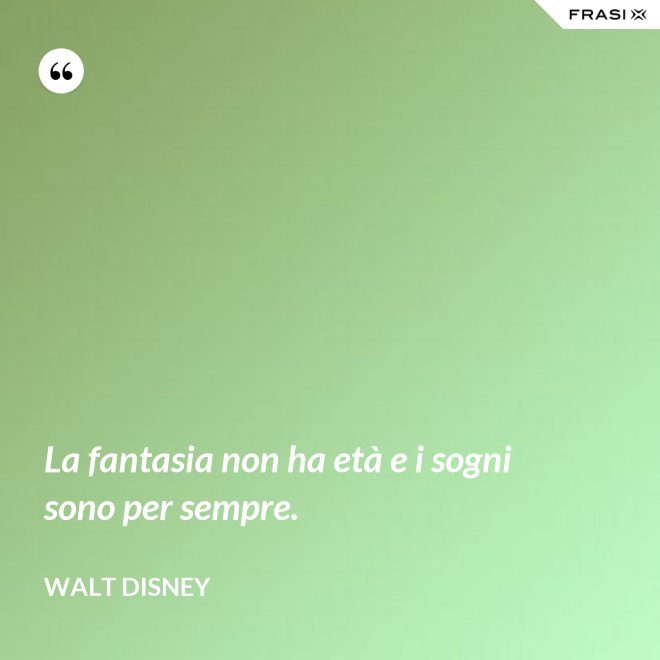 La fantasia non ha età e i sogni sono per sempre. - Walt Disney