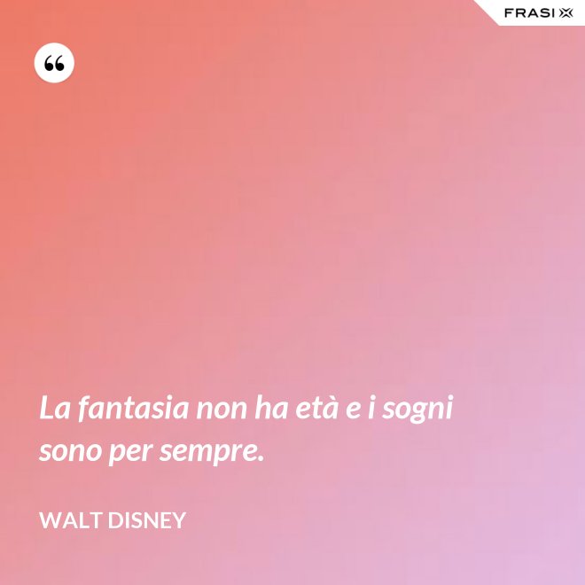 La fantasia non ha età e i sogni sono per sempre. - Walt Disney