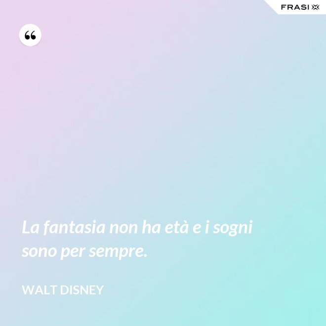 La fantasia non ha età e i sogni sono per sempre. - Walt Disney